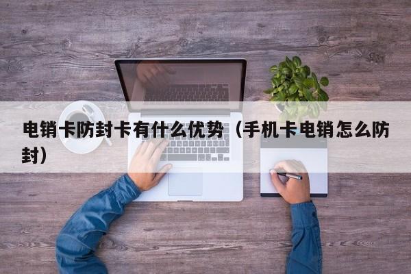 电销卡防封卡有什么优势（手机卡电销怎么防封）