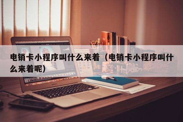 电销卡小程序叫什么来着(电销卡小程序叫什么来着呢)