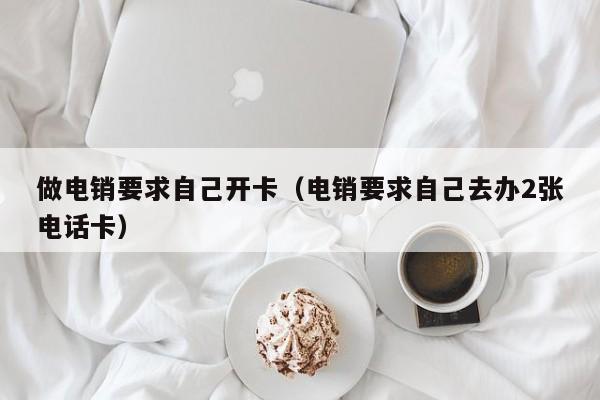 做电销要求自己开卡（电销要求自己去办2张电话卡）