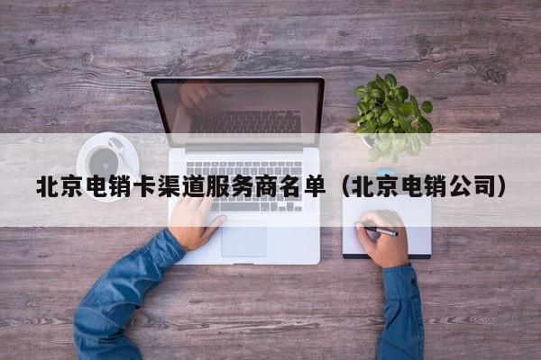 北京电销卡渠道服务商名单（北京电销公司）