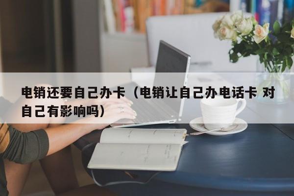 电销还要自己办卡（电销让自己办电话卡 对自己有影响吗）