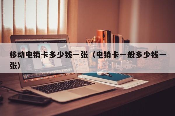 移动电销卡多少钱一张（电销卡一般多少钱一张）