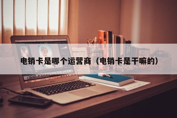电销卡是哪个运营商（电销卡是干嘛的）