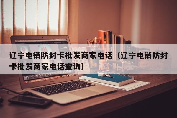 辽宁电销防封卡批发商家电话(辽宁电销防封卡批发商家电话查询)