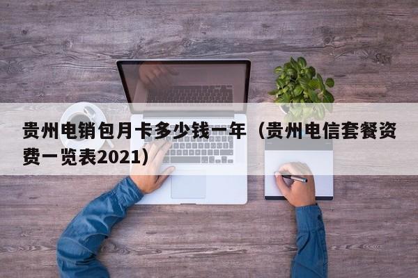 贵州电销包月卡多少钱一年(贵州电信套餐资费一览表2021)