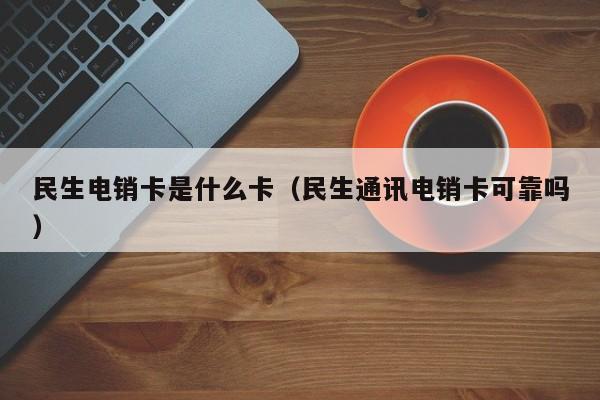 民生电销卡是什么卡（民生通讯电销卡可靠吗）
