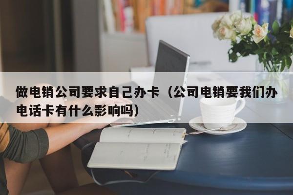 做电销公司要求自己办卡(公司电销要我们办电话卡有什么影响吗)