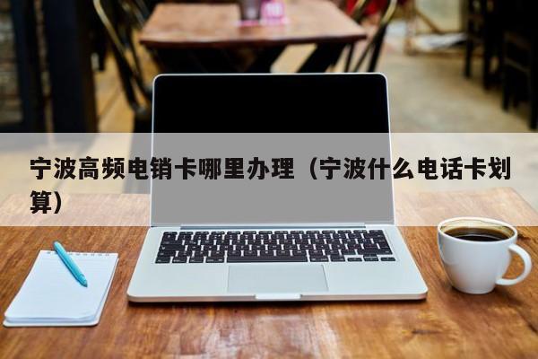 宁波高频电销卡哪里办理(宁波什么电话卡划算)