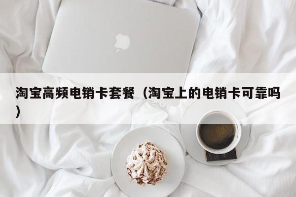 淘宝高频电销卡套餐(淘宝上的电销卡可靠吗)
