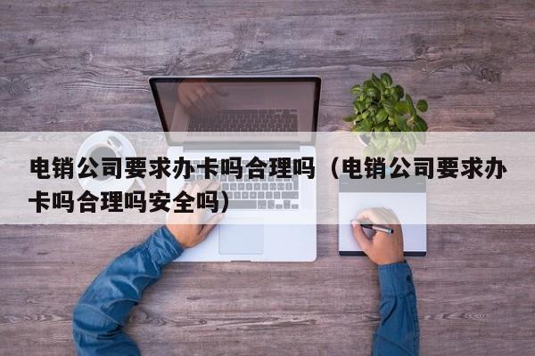 电销公司要求办卡吗合理吗(电销公司要求办卡吗合理吗安全吗)