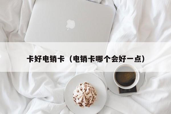 卡好电销卡(电销卡哪个会好一点)