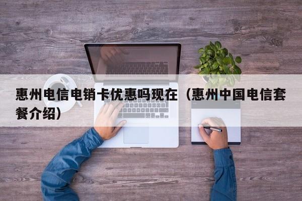 惠州电信电销卡优惠吗现在（惠州中国电信套餐介绍）