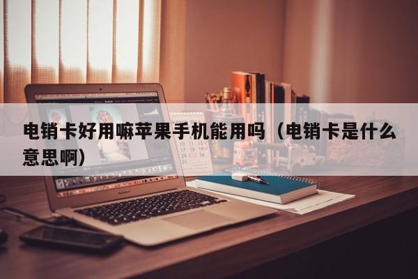 电销卡好用嘛苹果手机能用吗（电销卡是什么意思啊）