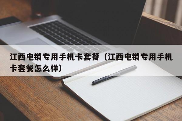 江西电销专用手机卡套餐(江西电销专用手机卡套餐怎么样)
