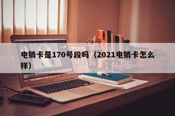电销卡是170号段吗(2021电销卡怎么样)