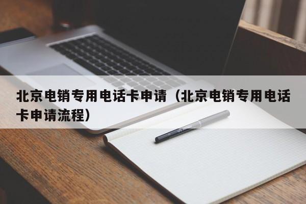 北京电销专用电话卡申请(北京电销专用电话卡申请流程)