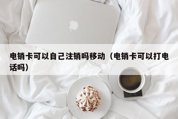 电销卡可以自己注销吗移动（电销卡可以打电话吗）