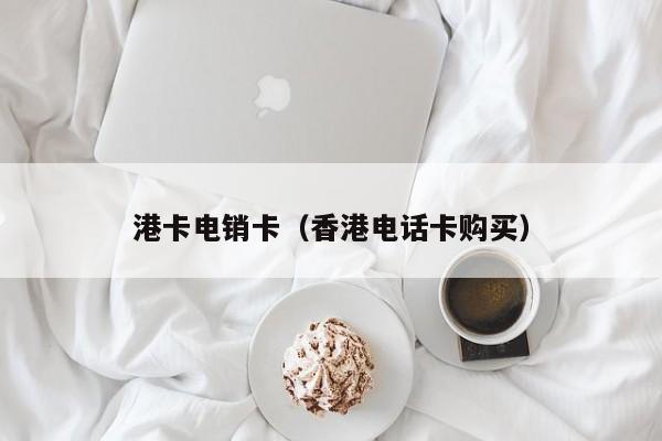 港卡电销卡(香港电话卡购买)