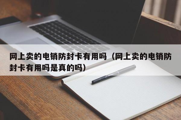 网上卖的电销防封卡有用吗(网上卖的电销防封卡有用吗是真的吗)