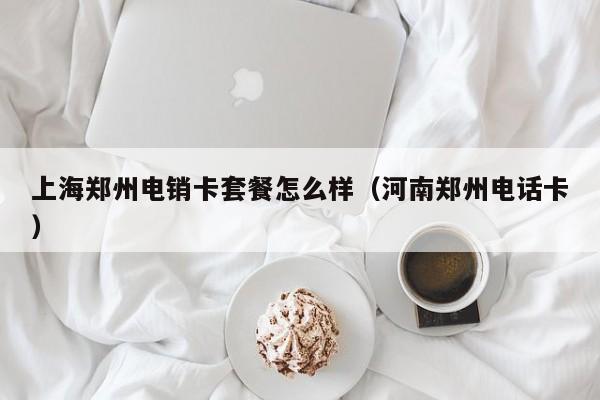 上海郑州电销卡套餐怎么样(河南郑州电话卡)