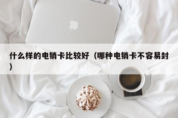 什么样的电销卡比较好(哪种电销卡不容易封)