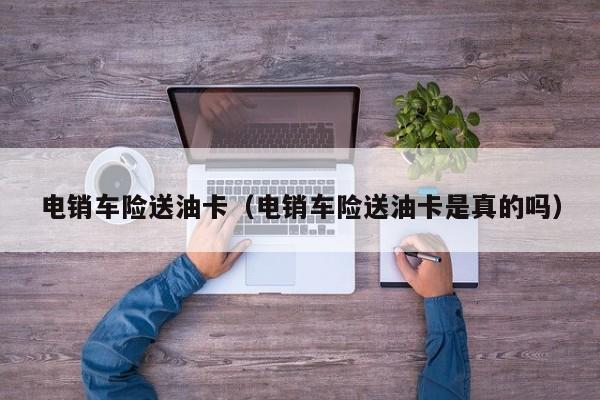 电销车险送油卡(电销车险送油卡是真的吗)