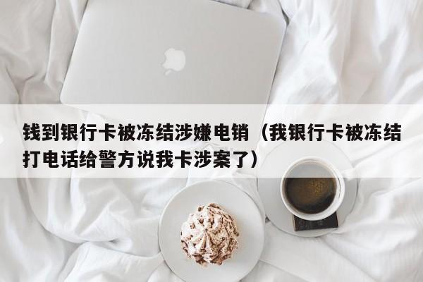 钱到银行卡被冻结涉嫌电销（我银行卡被冻结打电话给警方说我卡涉案了）