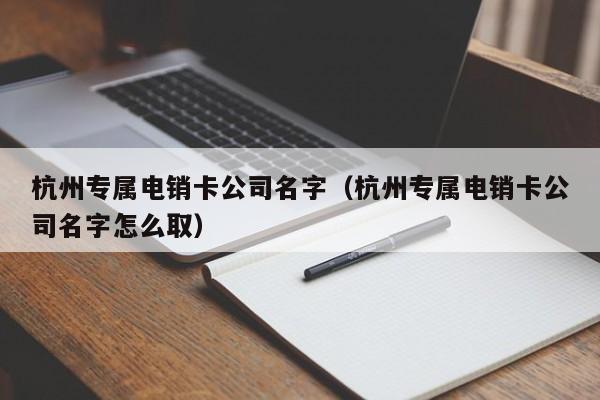 杭州专属电销卡公司名字（杭州专属电销卡公司名字怎么取）
