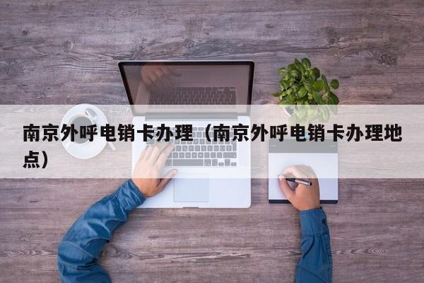 南京外呼电销卡办理(南京外呼电销卡办理地点)