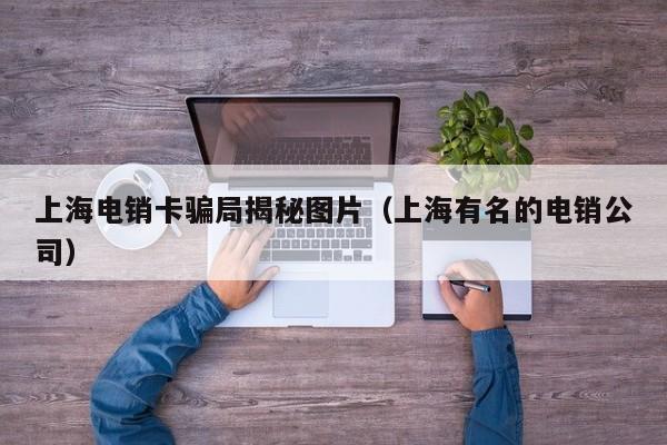 上海电销卡骗局揭秘图片(上海有名的电销公司)