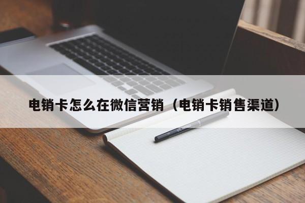 电销卡怎么在微信营销（电销卡销售渠道）