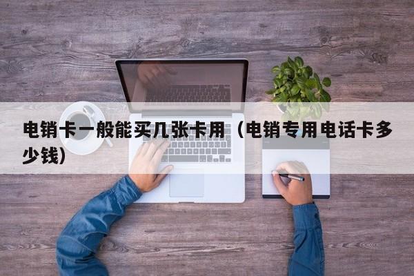 电销卡一般能买几张卡用（电销专用电话卡多少钱）