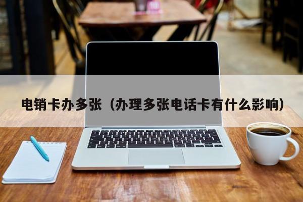 电销卡办多张(办理多张电话卡有什么影响)