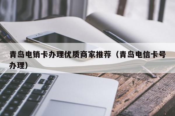 青岛电销卡办理优质商家推荐(青岛电信卡号办理)