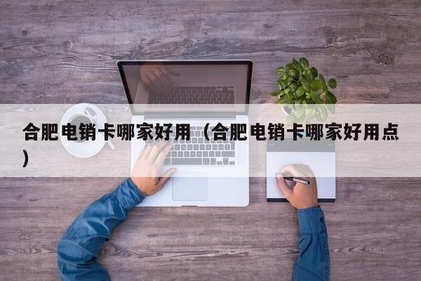 合肥电销卡哪家好用(合肥电销卡哪家好用点)