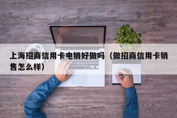 上海招商信用卡电销好做吗(做招商信用卡销售怎么样)