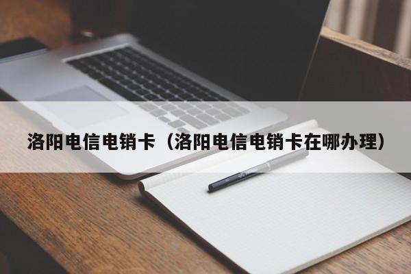 洛阳电信电销卡(洛阳电信电销卡在哪办理)