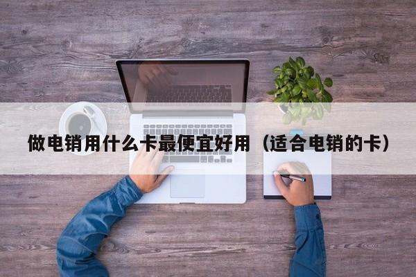 做电销用什么卡最便宜好用(适合电销的卡)