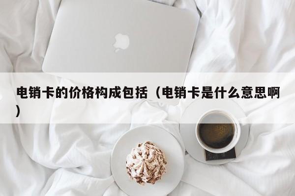 电销卡的价格构成包括(电销卡是什么意思啊)