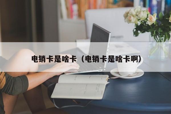 电销卡是啥卡(电销卡是啥卡啊)