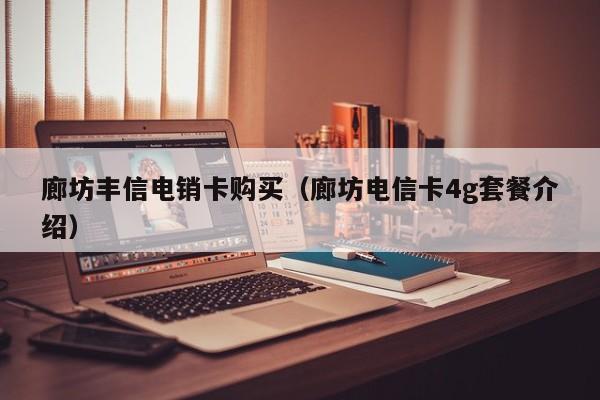 廊坊丰信电销卡购买(廊坊电信卡4g套餐介绍)