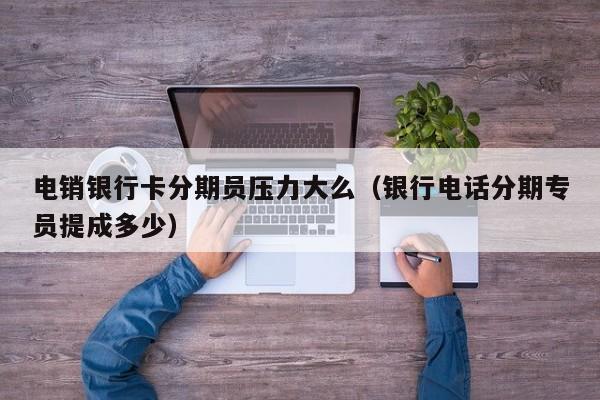 电销银行卡分期员压力大么(银行电话分期专员提成多少)