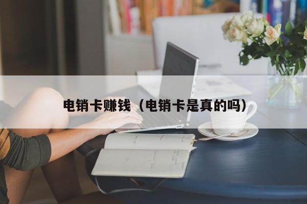 电销卡赚钱(电销卡是真的吗)