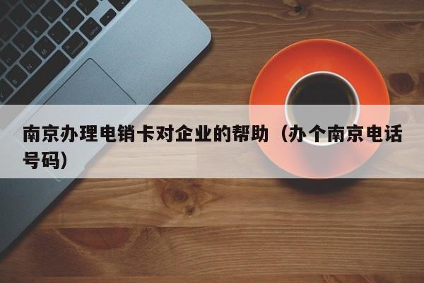 南京办理电销卡对企业的帮助(办个南京电话号码)