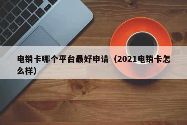 电销卡哪个平台最好申请（2021电销卡怎么样）