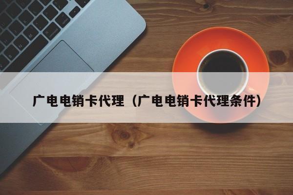 广电电销卡代理（广电电销卡代理条件）