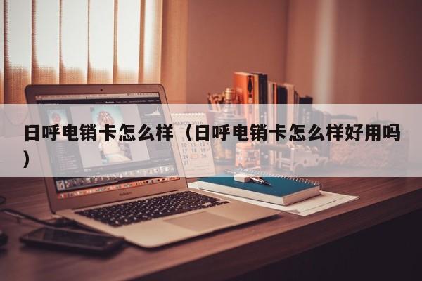 日呼电销卡怎么样(日呼电销卡怎么样好用吗)