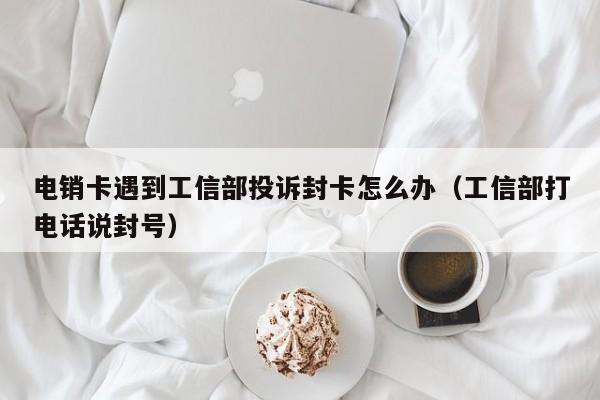 电销卡遇到工信部投诉封卡怎么办(工信部打电话说封号)