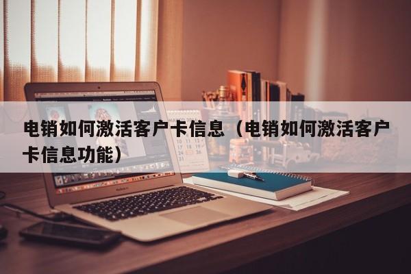 电销如何激活客户卡信息(电销如何激活客户卡信息功能)