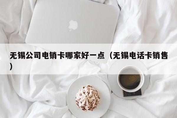 无锡公司电销卡哪家好一点(无锡电话卡销售)